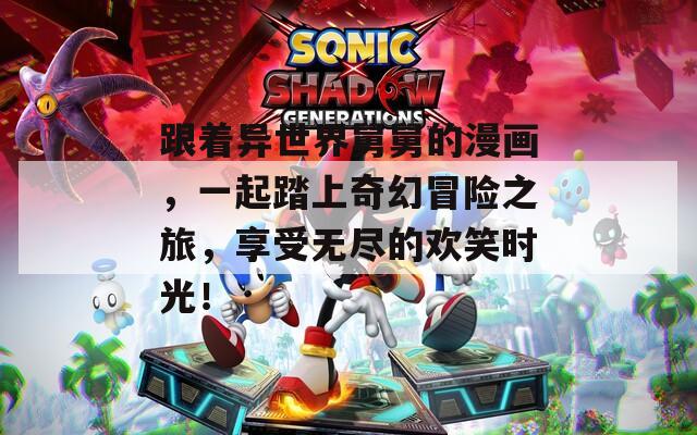 跟着异世界舅舅的漫画，一起踏上奇幻冒险之旅，享受无尽的欢笑时光！
