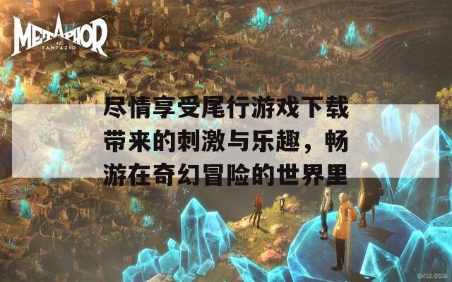 尽情享受尾行游戏下载带来的刺激与乐趣，畅游在奇幻冒险的世界里