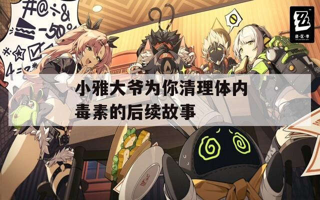 小雅大爷为你清理体内毒素的后续故事