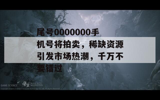 尾号0000000手机号将拍卖，稀缺资源引发市场热潮，千万不要错过