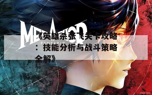 《英雄杀张飞关卡攻略：技能分析与战斗策略全解》