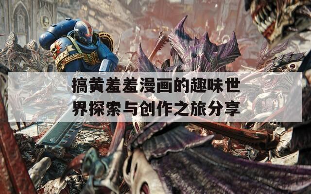 搞黄羞羞漫画的趣味世界探索与创作之旅分享