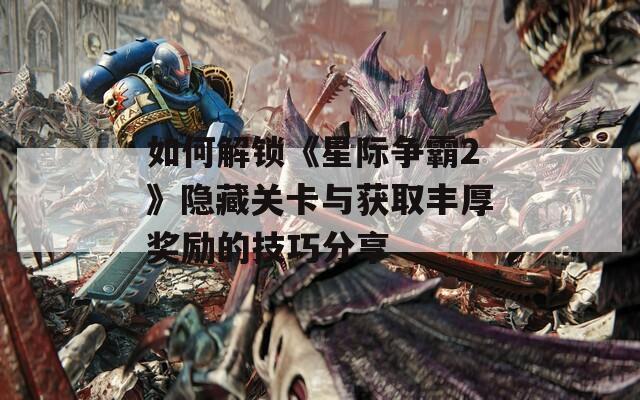 如何解锁《星际争霸2》隐藏关卡与获取丰厚奖励的技巧分享