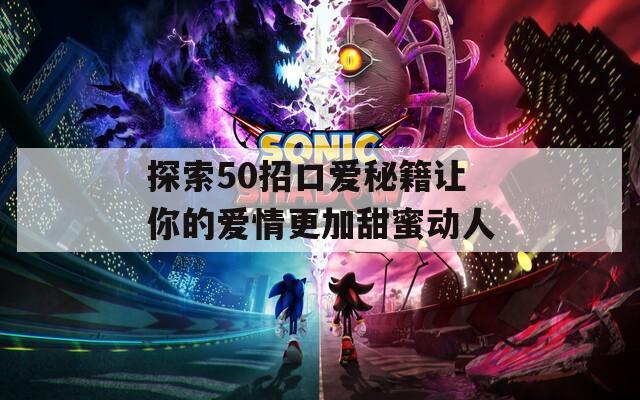 探索50招口爱秘籍让你的爱情更加甜蜜动人