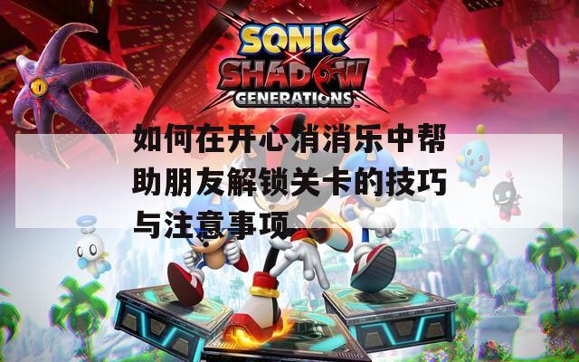 如何在开心消消乐中帮助朋友解锁关卡的技巧与注意事项