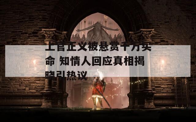上官正义被悬赏千万买命 知情人回应真相揭晓引热议