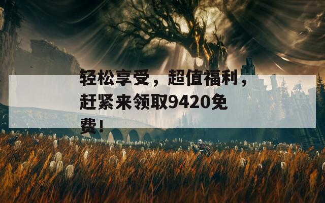 轻松享受，超值福利，赶紧来领取9420免费！