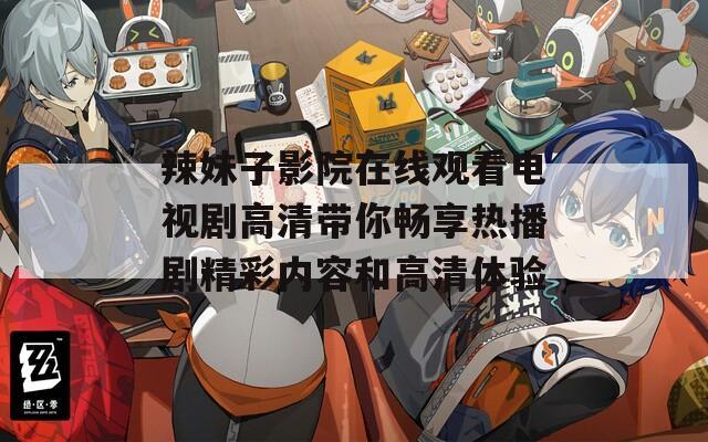 辣妹子影院在线观看电视剧高清带你畅享热播剧精彩内容和高清体验