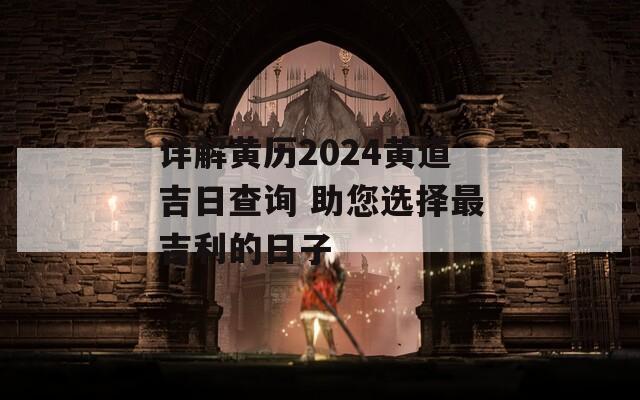 详解黄历2024黄道吉日查询 助您选择最吉利的日子