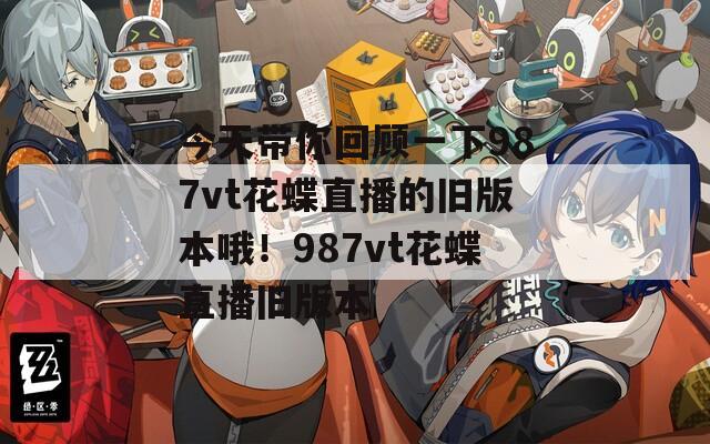 今天带你回顾一下987vt花蝶直播的旧版本哦！987vt花蝶直播旧版本