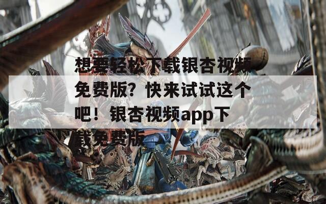 想要轻松下载银杏视频免费版？快来试试这个吧！银杏视频app下载免费版