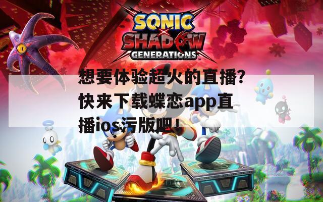 想要体验超火的直播？快来下载蝶恋app直播ios污版吧！