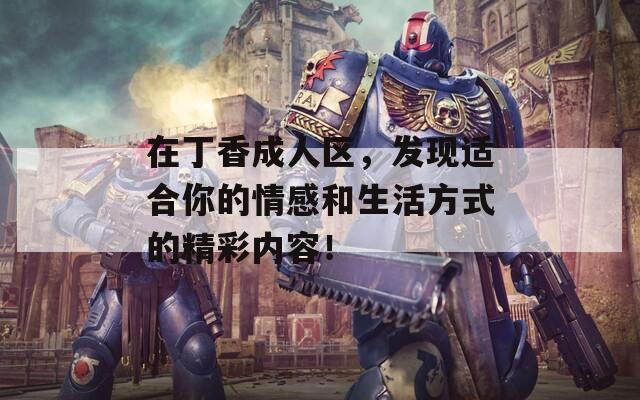 在丁香成人区，发现适合你的情感和生活方式的精彩内容！
