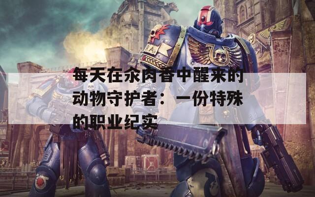 每天在汆肉香中醒来的动物守护者：一份特殊的职业纪实