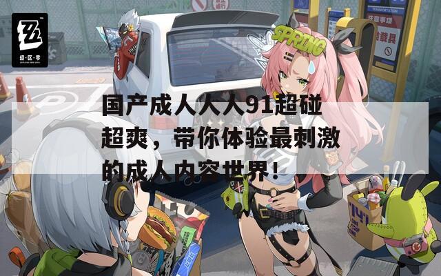 国产成人人人91超碰超爽，带你体验最刺激的成人内容世界！