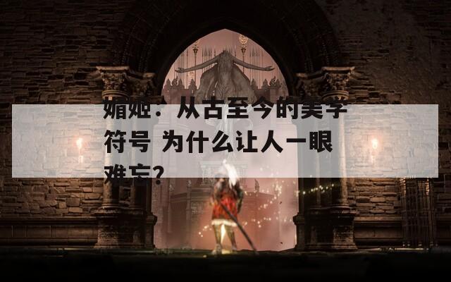 媚姬：从古至今的美学符号 为什么让人一眼难忘？