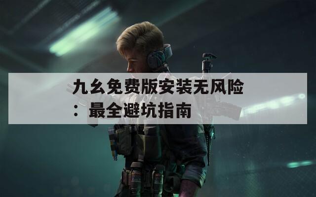 九幺免费版安装无风险：最全避坑指南