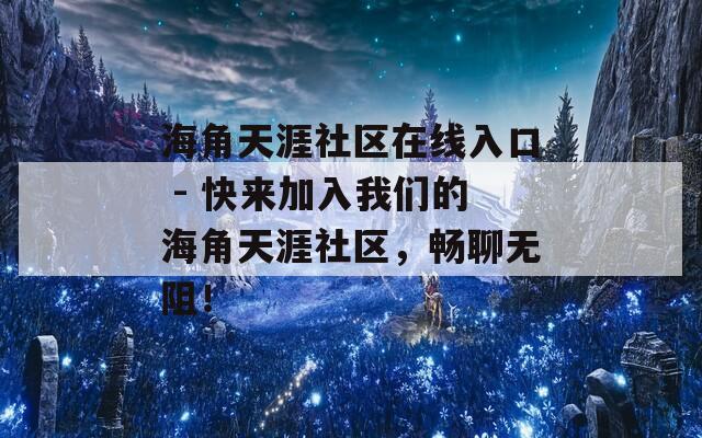 海角天涯社区在线入口 - 快来加入我们的海角天涯社区，畅聊无阻！