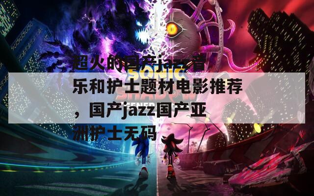 超火的国产jazz音乐和护士题材电影推荐，国产jazz国产亚洲护士无码