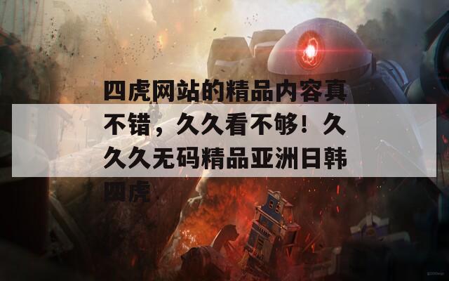 四虎网站的精品内容真不错，久久看不够！久久久无码精品亚洲日韩四虎
