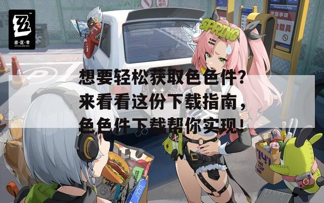 想要轻松获取色色件？来看看这份下载指南，色色件下载帮你实现！