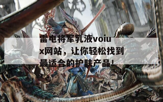 雷电将军乳液voiux网站，让你轻松找到最适合的护肤产品！