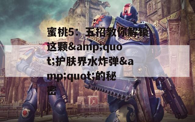 蜜桃5：五招教你解锁这颗&quot;护肤界水炸弹&quot;的秘密