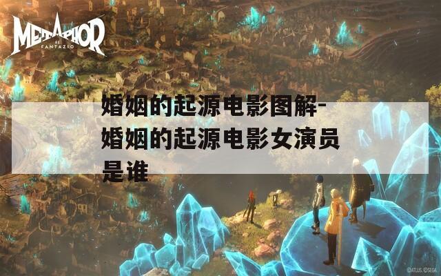 婚姻的起源电影图解-婚姻的起源电影女演员是谁