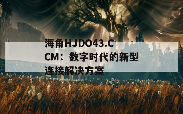 海角HJDO43.CCM：数字时代的新型连接解决方案