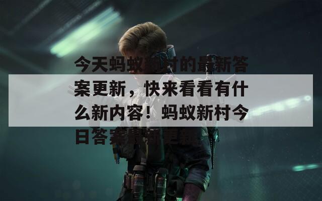 今天蚂蚁新村的最新答案更新，快来看看有什么新内容！蚂蚁新村今日答案最新更新