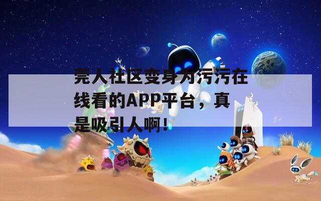 莞人社区变身为污污在线看的APP平台，真是吸引人啊！