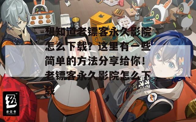 想知道老镖客永久影院怎么下载？这里有一些简单的方法分享给你！老镖客永久影院怎么下载