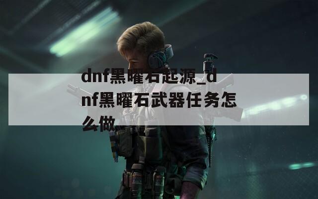 dnf黑曜石起源_dnf黑曜石武器任务怎么做