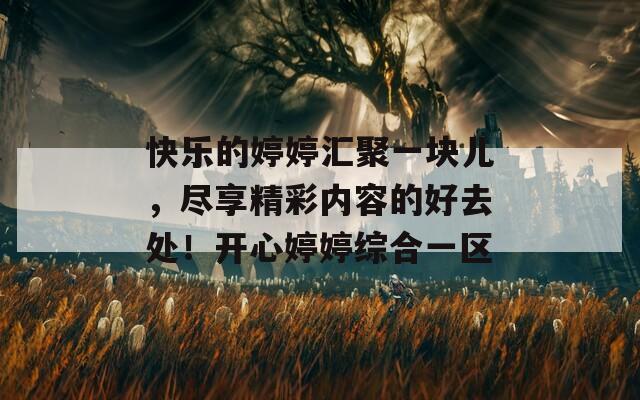 快乐的婷婷汇聚一块儿，尽享精彩内容的好去处！开心婷婷综合一区