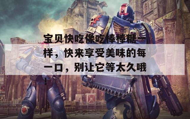 宝贝快吃像吃棒棒糖一样，快来享受美味的每一口，别让它等太久哦！