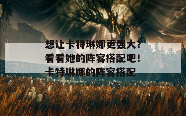 想让卡特琳娜更强大？看看她的阵容搭配吧！卡特琳娜的阵容搭配