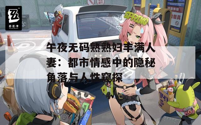 午夜无码熟熟妇丰满人妻：都市情感中的隐秘角落与人性窥探