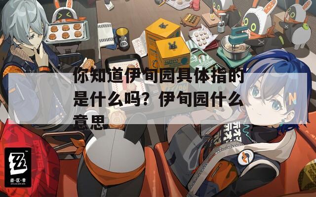 你知道伊旬园具体指的是什么吗？伊旬园什么意思