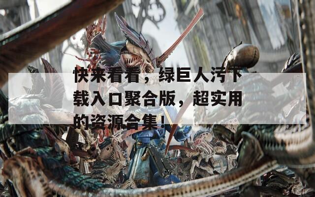 快来看看，绿巨人污下载入口聚合版，超实用的资源合集！