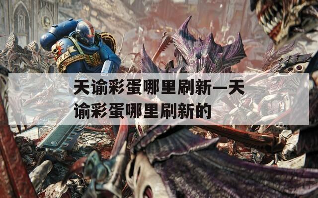 天谕彩蛋哪里刷新—天谕彩蛋哪里刷新的