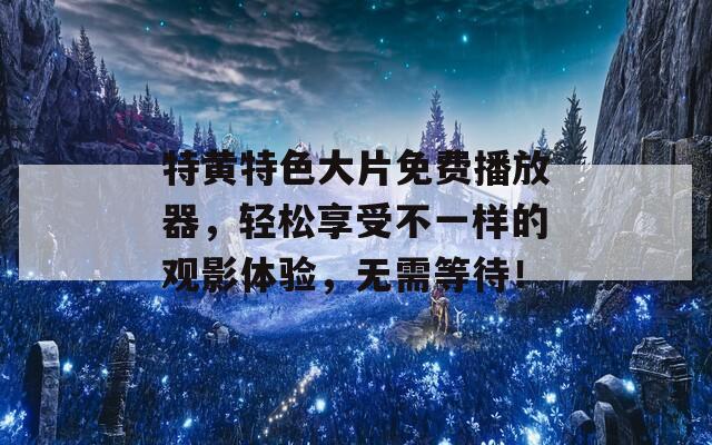 特黄特色大片免费播放器，轻松享受不一样的观影体验，无需等待！