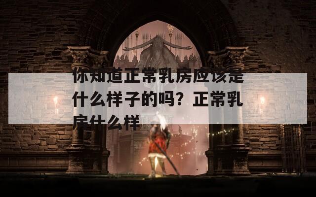 你知道正常乳房应该是什么样子的吗？正常乳房什么样