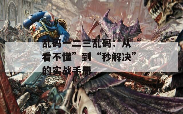 乱码一二三乱码：从“看不懂”到“秒解决”的实战手册
