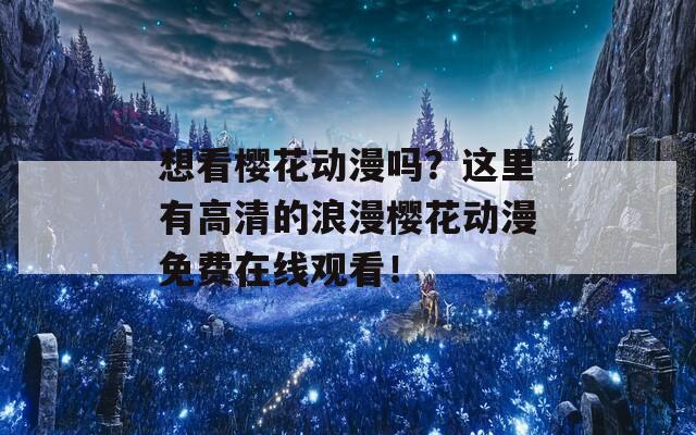 想看樱花动漫吗？这里有高清的浪漫樱花动漫免费在线观看！
