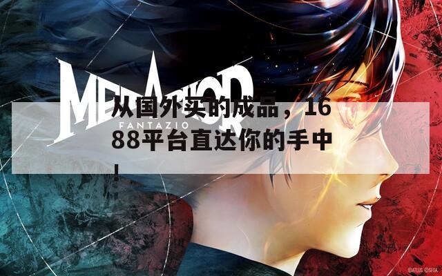 从国外买的成品，1688平台直达你的手中！