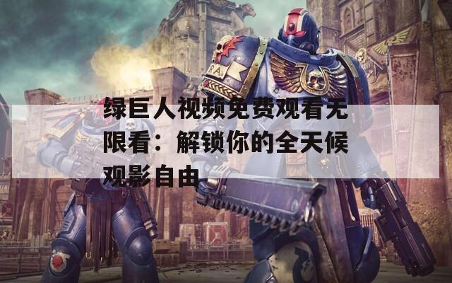 绿巨人视频免费观看无限看：解锁你的全天候观影自由