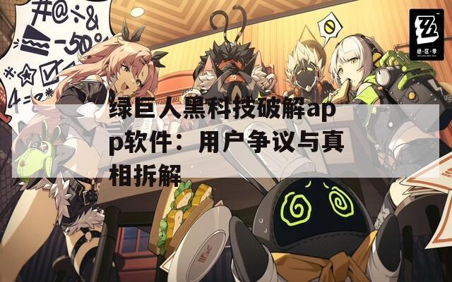 绿巨人黑科技破解app软件：用户争议与真相拆解