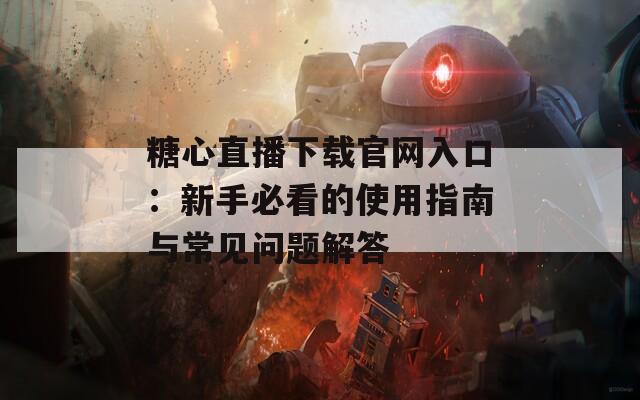 糖心直播下载官网入口：新手必看的使用指南与常见问题解答