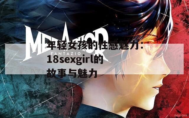 年轻女孩的性感魅力：18sexgirl的故事与魅力
