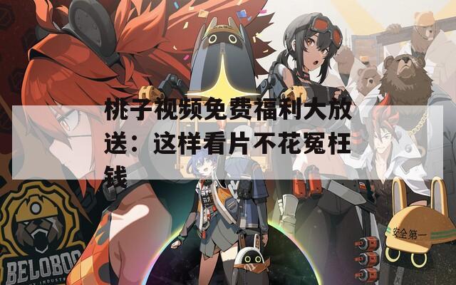 桃子视频免费福利大放送：这样看片不花冤枉钱